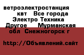 ветроэлектростанция 15-50 квт - Все города Электро-Техника » Другое   . Мурманская обл.,Снежногорск г.